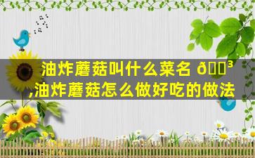 油炸蘑菇叫什么菜名 🐳 ,油炸蘑菇怎么做好吃的做法